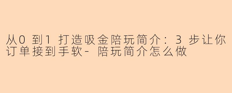从0到1打造吸金陪玩简介：3步让你订单接到手软-陪玩简介怎么做