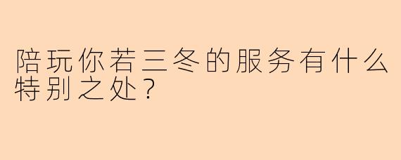 陪玩你若三冬的服务有什么特别之处？