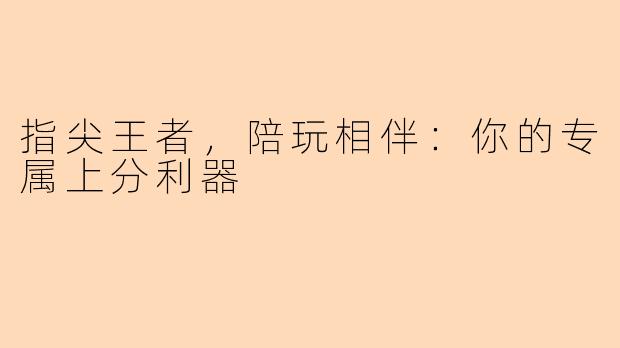 指尖王者，陪玩相伴：你的专属上分利器