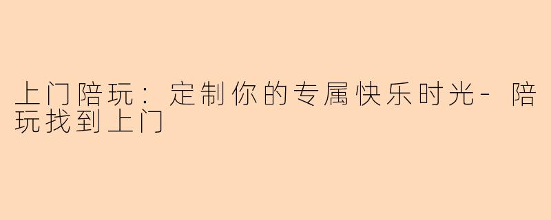 上门陪玩：定制你的专属快乐时光-陪玩找到上门