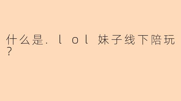 什么是.lol妹子线下陪玩？