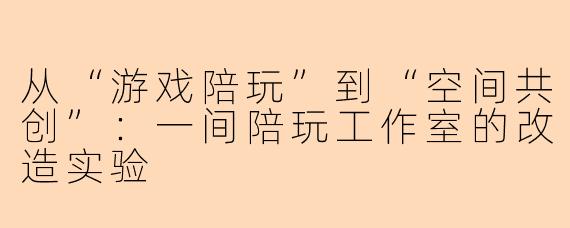 从“游戏陪玩”到“空间共创”：一间陪玩工作室的改造实验