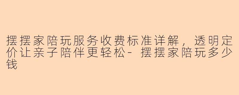 摆摆家陪玩服务收费标准详解，透明定价让亲子陪伴更轻松-摆摆家陪玩多少钱