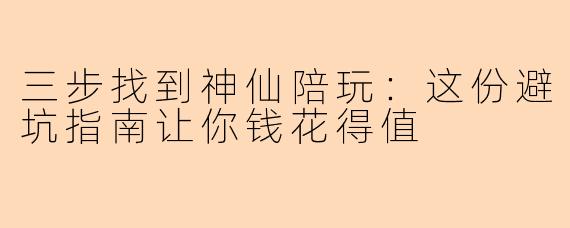 三步找到神仙陪玩：这份避坑指南让你钱花得值