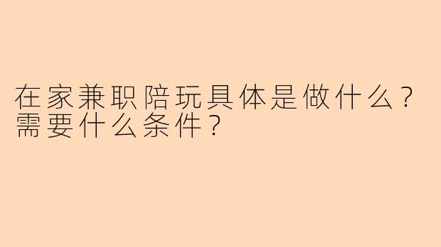 在家兼职陪玩具体是做什么？需要什么条件？