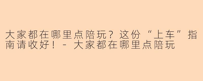 大家都在哪里点陪玩？这份“上车”指南请收好！-大家都在哪里点陪玩