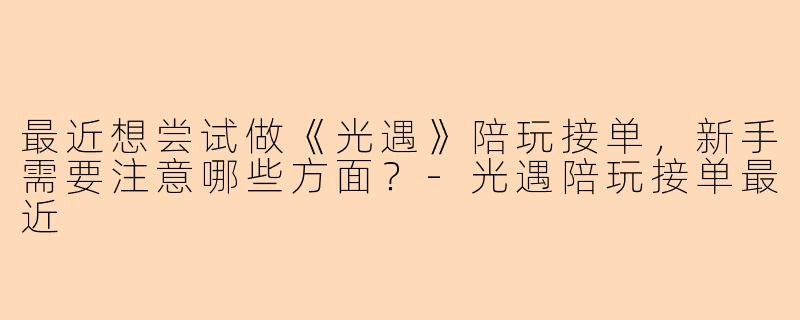 最近想尝试做《光遇》陪玩接单，新手需要注意哪些方面？