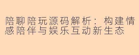 陪聊陪玩源码解析：构建情感陪伴与娱乐互动新生态