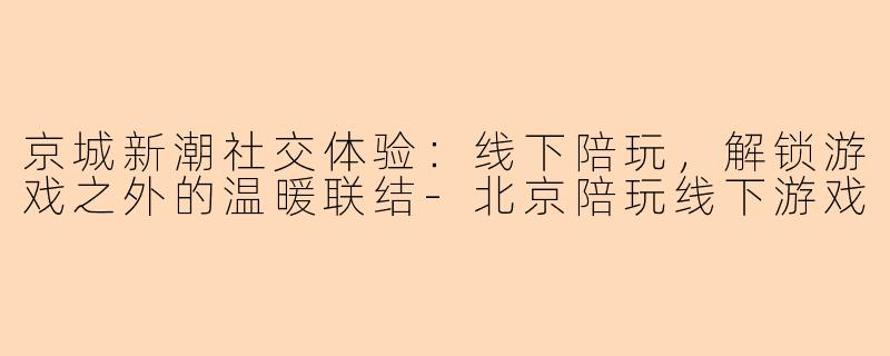 京城新潮社交体验：线下陪玩，解锁游戏之外的温暖联结-北京陪玩线下游戏