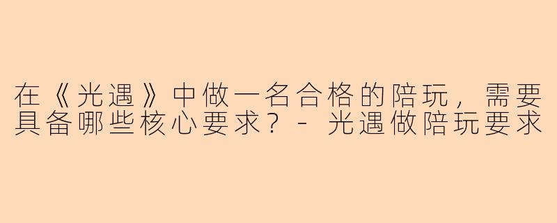 在《光遇》中做一名合格的陪玩，需要具备哪些核心要求？-光遇做陪玩要求