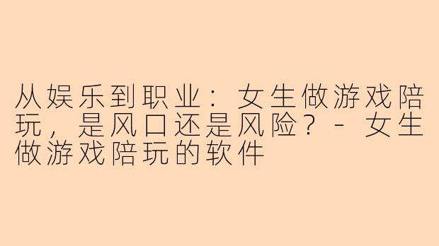 从娱乐到职业：女生做游戏陪玩，是风口还是风险？-女生做游戏陪玩的软件