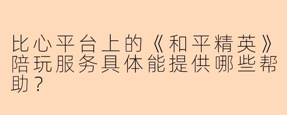 比心平台上的《和平精英》陪玩服务具体能提供哪些帮助？