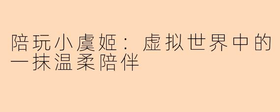 陪玩小虞姬：虚拟世界中的一抹温柔陪伴