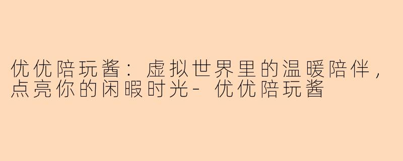 优优陪玩酱：虚拟世界里的温暖陪伴，点亮你的闲暇时光-优优陪玩酱