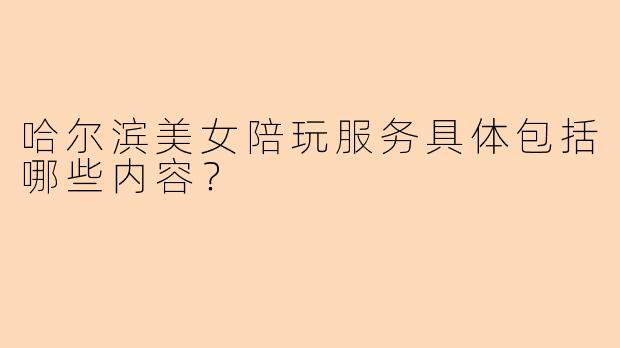 哈尔滨美女陪玩服务具体包括哪些内容？