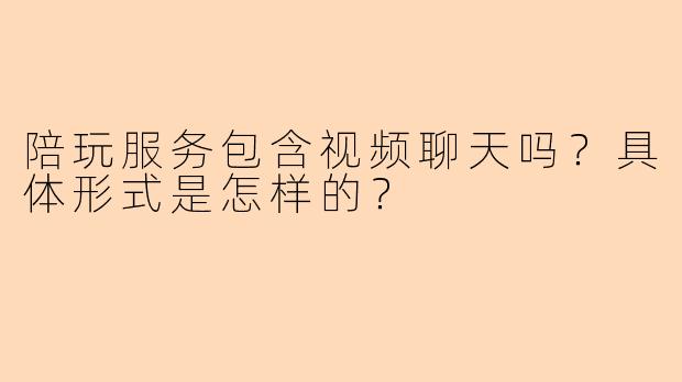 陪玩服务包含视频聊天吗?具体形式是怎样的?