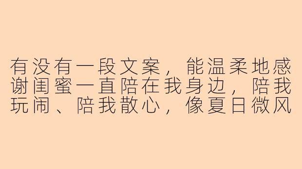 有没有一段文案,能温柔地感谢闺蜜一直陪在我身边,陪我玩闹、陪我散心,像夏日微风一样治愈?