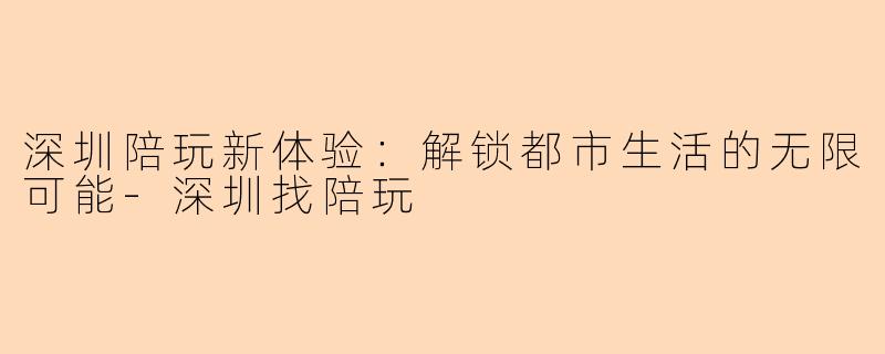 深圳陪玩新体验：解锁都市生活的无限可能-深圳找陪玩