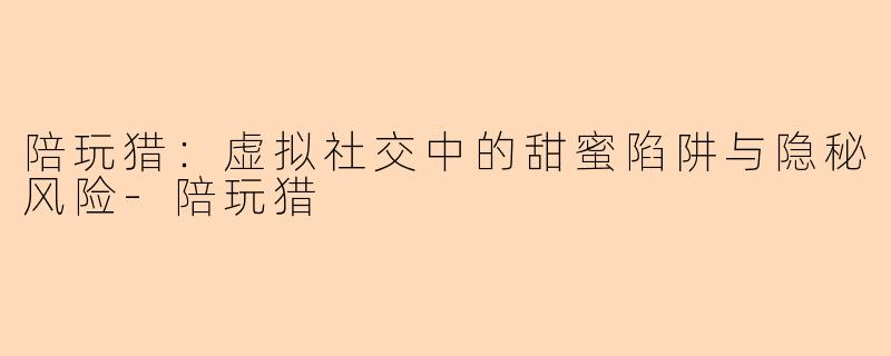 陪玩猎：虚拟社交中的甜蜜陷阱与隐秘风险-陪玩猎