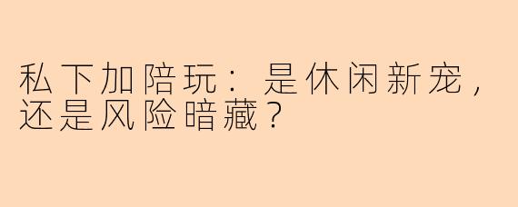 私下加陪玩：是休闲新宠，还是风险暗藏？
