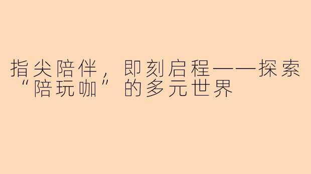 指尖陪伴，即刻启程——探索“陪玩咖”的多元世界