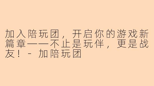 加入陪玩团，开启你的游戏新篇章——不止是玩伴，更是战友！-加陪玩团