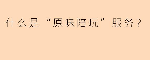 什么是“原味陪玩”服务？