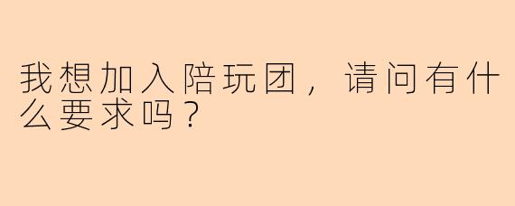 我想加入陪玩团，请问有什么要求吗？