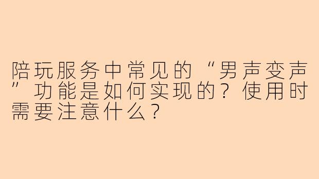 陪玩服务中常见的“男声变声”功能是如何实现的?使用时需要注意什么?