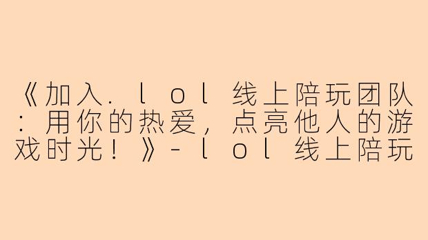 《加入.lol线上陪玩团队：用你的热爱，点亮他人的游戏时光！》-lol线上陪玩招聘