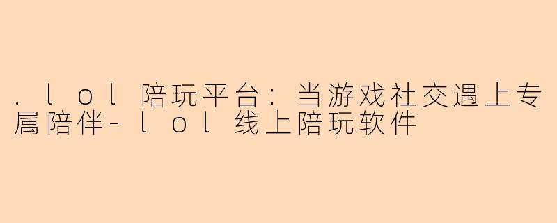 .lol陪玩平台：当游戏社交遇上专属陪伴-lol线上陪玩软件