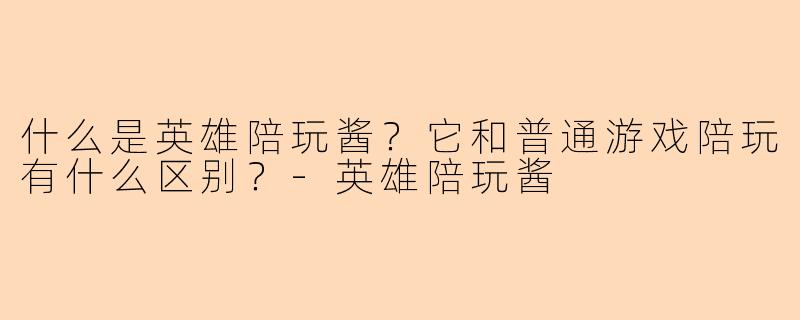 什么是英雄陪玩酱？它和普通游戏陪玩有什么区别？