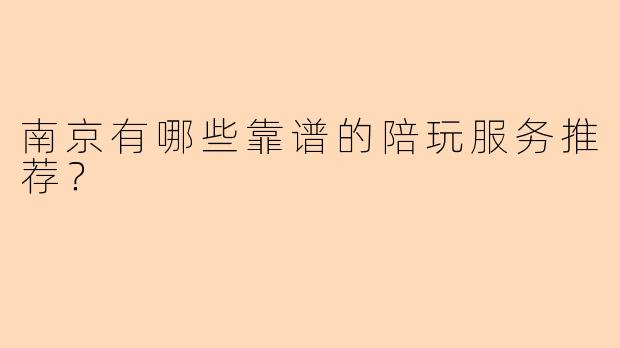 南京有哪些靠谱的陪玩服务推荐？