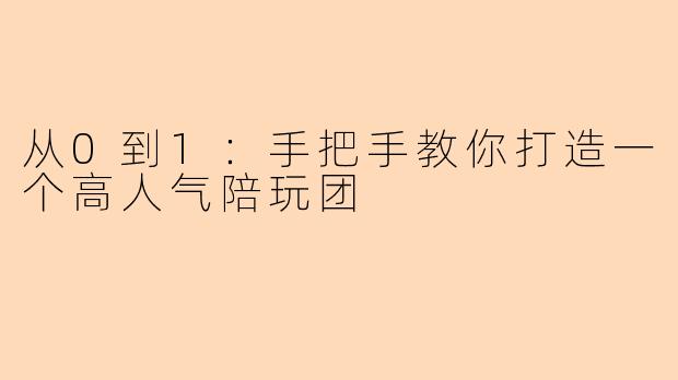 从0到1：手把手教你打造一个高人气陪玩团