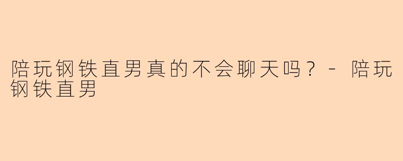 陪玩钢铁直男真的不会聊天吗？-陪玩钢铁直男