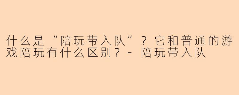 什么是“陪玩带入队”？它和普通的游戏陪玩有什么区别？-陪玩带入队