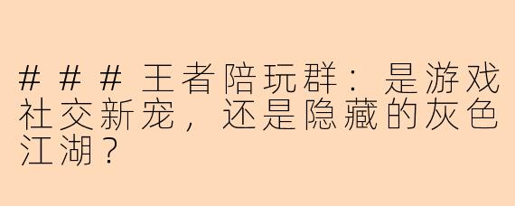 ###王者陪玩群：是游戏社交新宠，还是隐藏的灰色江湖？