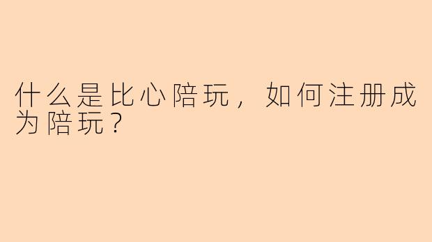 什么是比心陪玩,如何注册成为陪玩?