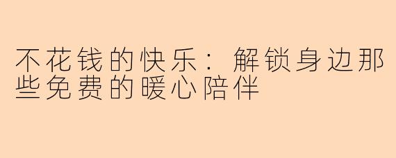 不花钱的快乐：解锁身边那些免费的暖心陪伴