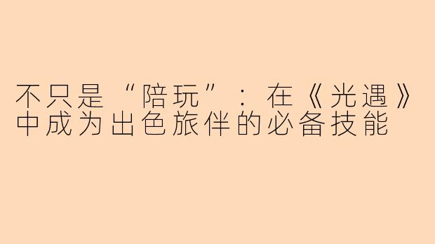 不只是“陪玩”：在《光遇》中成为出色旅伴的必备技能