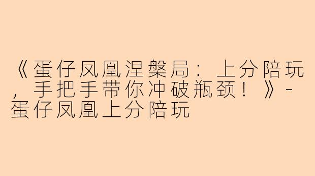 《蛋仔凤凰涅槃局：上分陪玩，手把手带你冲破瓶颈！》-蛋仔凤凰上分陪玩