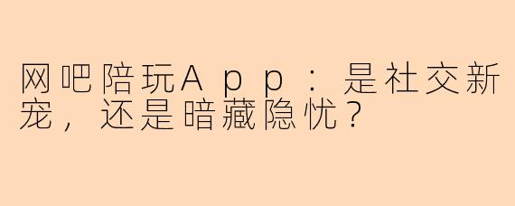 网吧陪玩App：是社交新宠，还是暗藏隐忧？