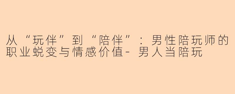 从“玩伴”到“陪伴”：男性陪玩师的职业蜕变与情感价值-男人当陪玩