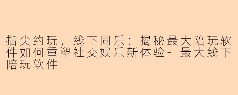 指尖约玩，线下同乐：揭秘最大陪玩软件如何重塑社交娱乐新体验-最大线下陪玩软件