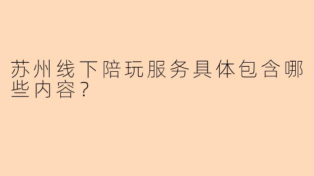 苏州线下陪玩服务具体包含哪些内容？