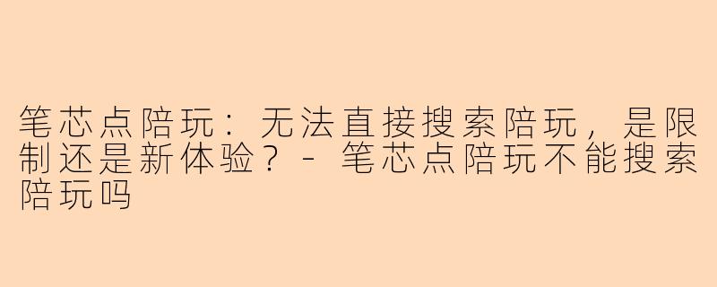 笔芯点陪玩：无法直接搜索陪玩，是限制还是新体验？-笔芯点陪玩不能搜索陪玩吗