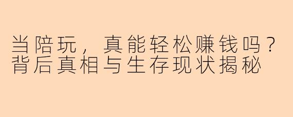 当陪玩，真能轻松赚钱吗？背后真相与生存现状揭秘