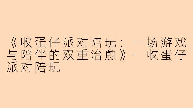 《收蛋仔派对陪玩：一场游戏与陪伴的双重治愈》-收蛋仔派对陪玩