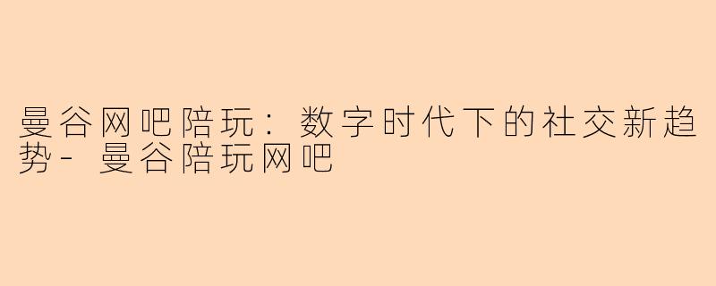 曼谷网吧陪玩：数字时代下的社交新趋势-曼谷陪玩网吧