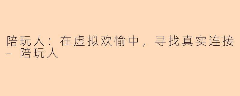 陪玩人：在虚拟欢愉中，寻找真实连接-陪玩人